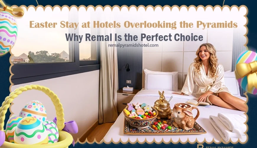 Easter Weekend in Giza: Best Hotels Near Pyramids with Stunning Views