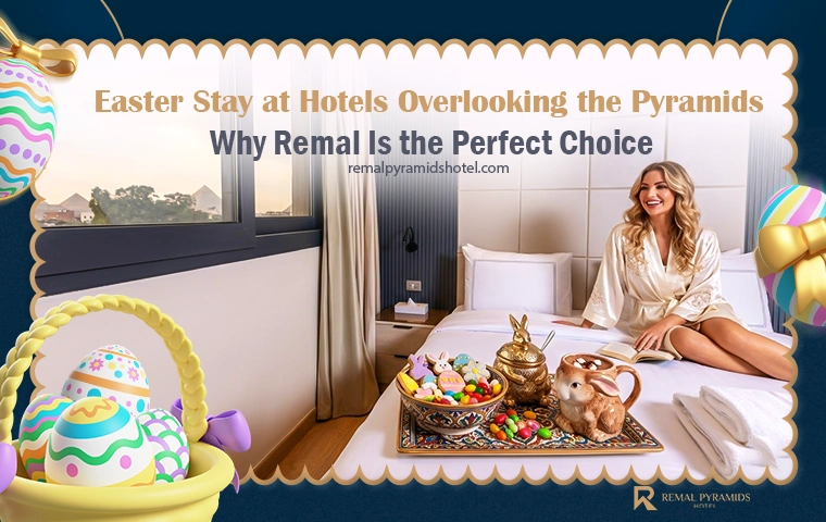 Easter Weekend in Giza: Best Hotels Near Pyramids with Stunning Views