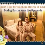 Smart Tips for Booking Hotels in Egypt During Easter Near the Pyramids