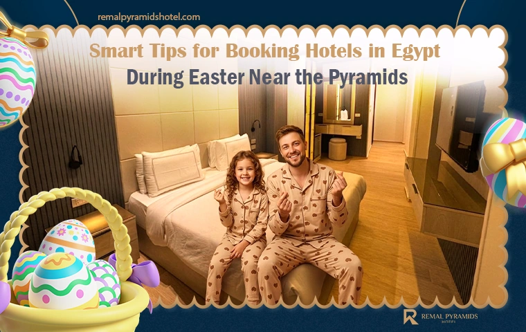 Smart Tips for Booking Hotels in Egypt During Easter Near the Pyramids